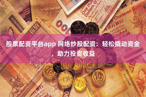 股票配资平台app 网络炒股配资：轻松撬动资金，助力投资收益
