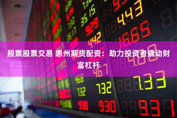 股票股票交易 惠州期货配资：助力投资者撬动财富杠杆