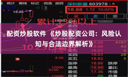 配资炒股软件 《炒股配资公司：风险认知与合法边界解析》