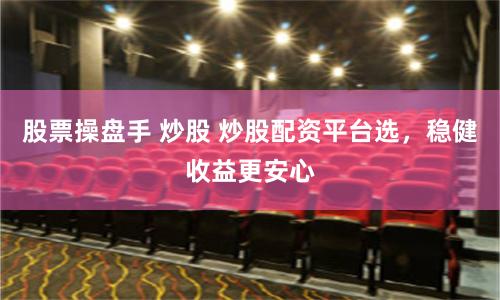 股票操盘手 炒股 炒股配资平台选，稳健收益更安心