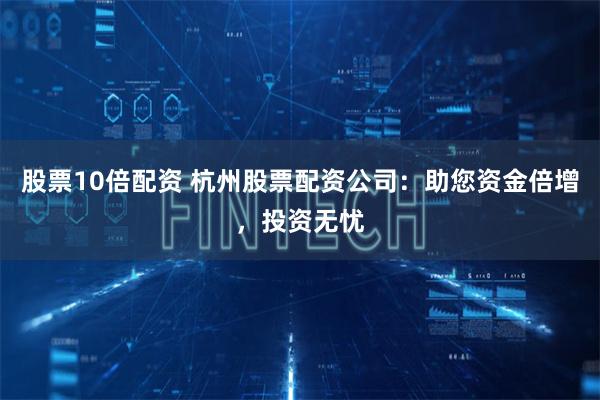 股票10倍配资 杭州股票配资公司：助您资金倍增，投资无忧