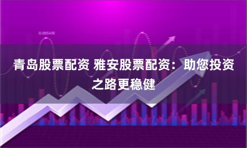 青岛股票配资 雅安股票配资：助您投资之路更稳健