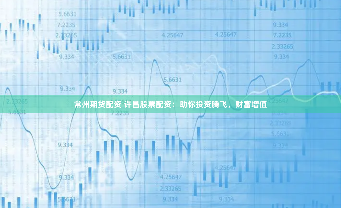 常州期货配资 许昌股票配资：助你投资腾飞，财富增值