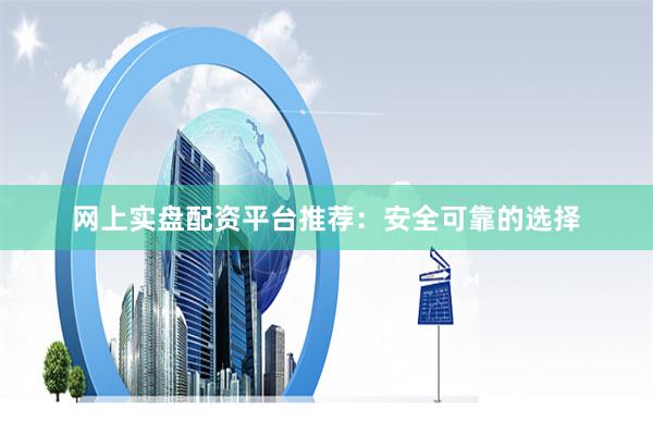 网上实盘配资平台推荐：安全可靠的选择