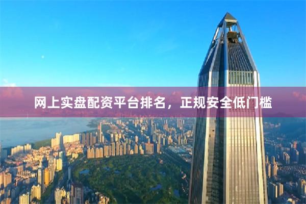 网上实盘配资平台排名，正规安全低门槛