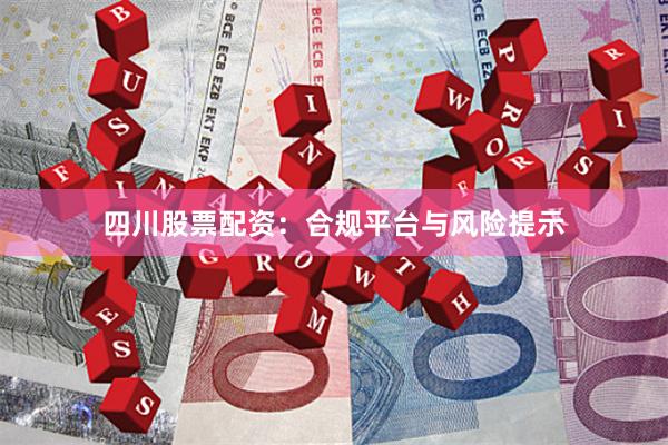 四川股票配资：合规平台与风险提示
