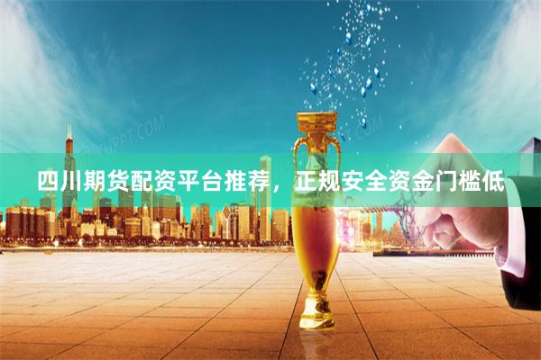四川期货配资平台推荐，正规安全资金门槛低