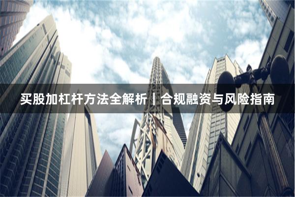 买股加杠杆方法全解析|合规融资与风险指南