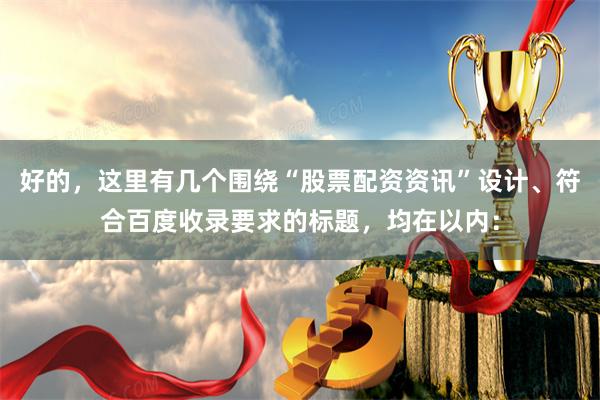 好的，这里有几个围绕“股票配资资讯”设计、符合百度收录要求的标题，均在以内：