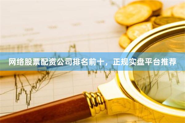 网络股票配资公司排名前十，正规实盘平台推荐