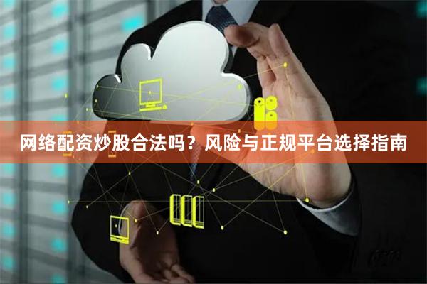 网络配资炒股合法吗？风险与正规平台选择指南