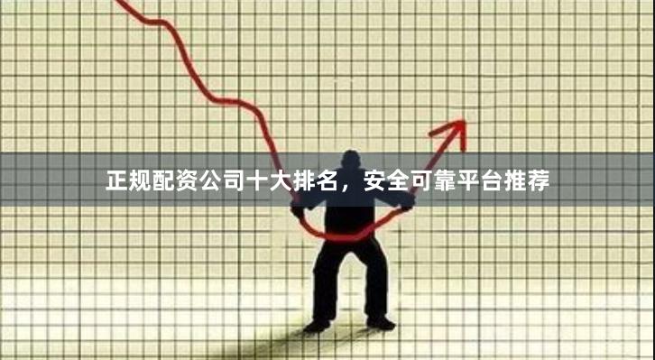 正规配资公司十大排名，安全可靠平台推荐