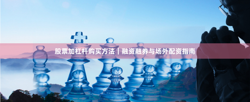 股票加杠杆购买方法｜融资融券与场外配资指南