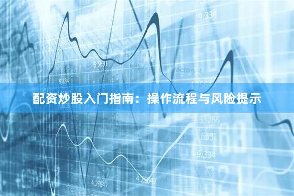 配资炒股入门指南：操作流程与风险提示