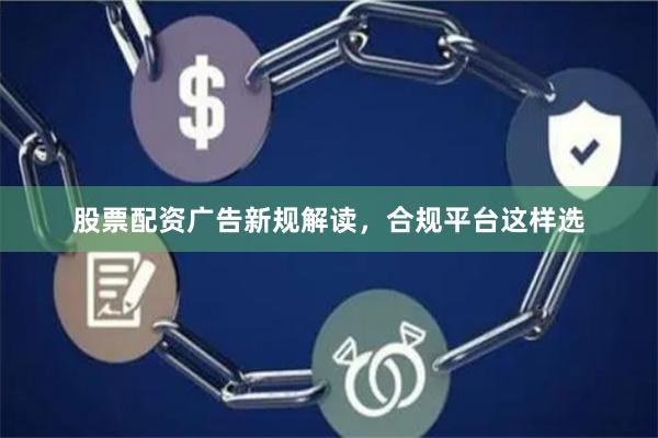 股票配资广告新规解读，合规平台这样选