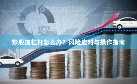 炒股加杠杆怎么办？风险应对与操作指南