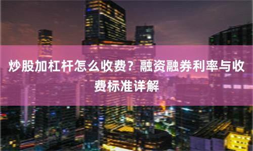 炒股加杠杆怎么收费？融资融券利率与收费标准详解