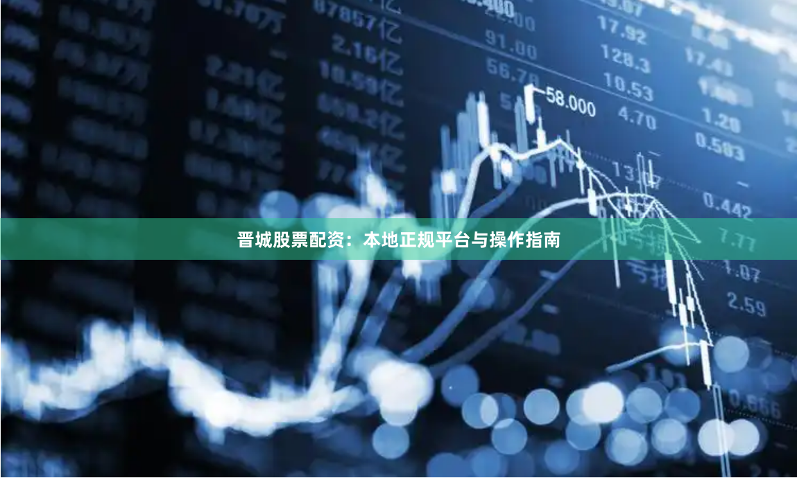 晋城股票配资：本地正规平台与操作指南