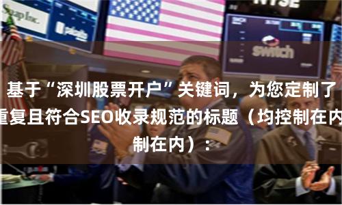 基于“深圳股票开户”关键词，为您定制了不重复且符合SEO收录规范的标题（均控制在内）：